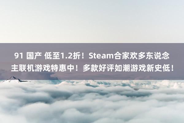 91 国产 低至1.2折！Steam合家欢多东说念主联机游戏特惠中！多款好评如潮游戏新史低！