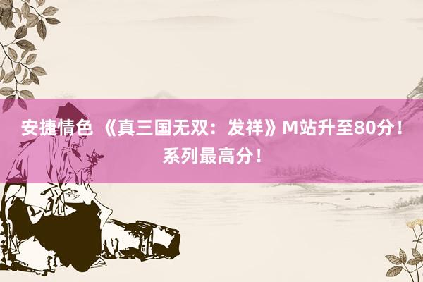 安捷情色 《真三国无双：发祥》M站升至80分！系列最高分！