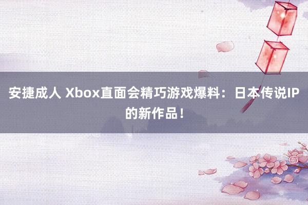 安捷成人 Xbox直面会精巧游戏爆料：日本传说IP的新作品！