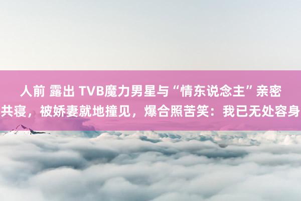 人前 露出 TVB魔力男星与“情东说念主”亲密共寝，被娇妻就地撞见，爆合照苦笑：我已无处容身