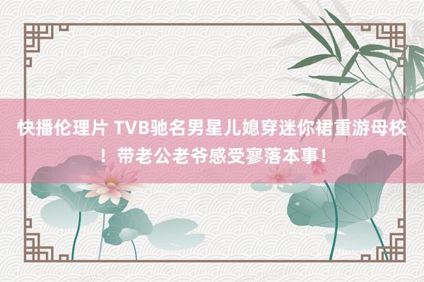 快播伦理片 TVB驰名男星儿媳穿迷你裙重游母校！带老公老爷感受寥落本事！