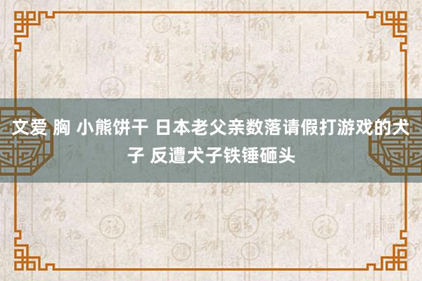 文爱 胸 小熊饼干 日本老父亲数落请假打游戏的犬子 反遭犬子铁锤砸头