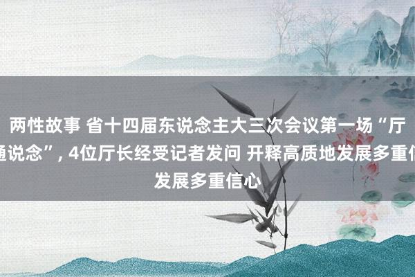 两性故事 省十四届东说念主大三次会议第一场“厅长通说念”， 4位厅长经受记者发问 开释高质地发展多重信心