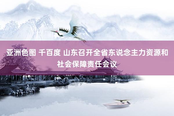 亚洲色图 千百度 山东召开全省东说念主力资源和社会保障责任会议