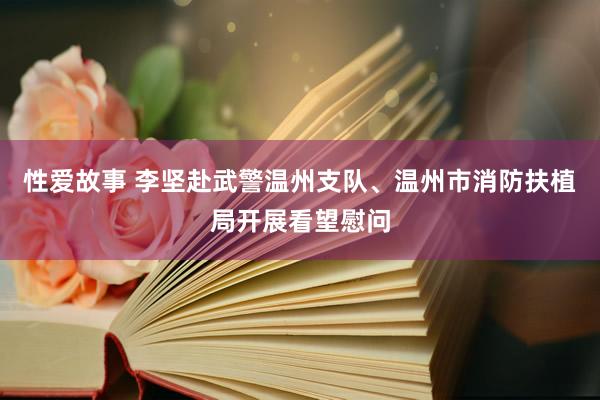 性爱故事 李坚赴武警温州支队、温州市消防扶植局开展看望慰问