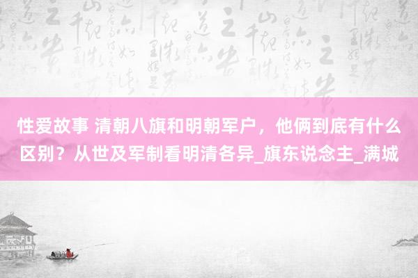 性爱故事 清朝八旗和明朝军户，他俩到底有什么区别？从世及军制看明清各异_旗东说念主_满城
