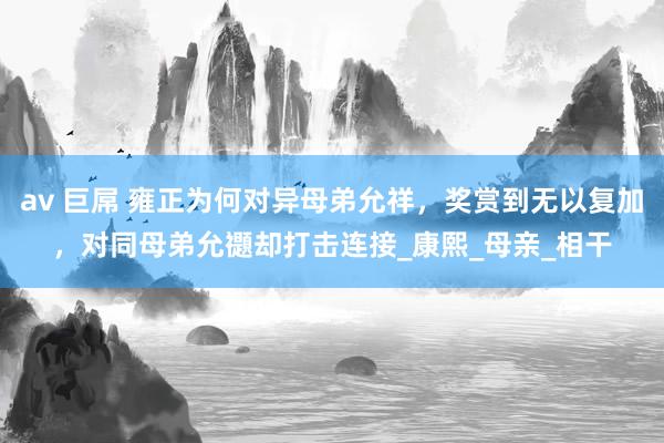 av 巨屌 雍正为何对异母弟允祥，奖赏到无以复加，对同母弟允禵却打击连接_康熙_母亲_相干