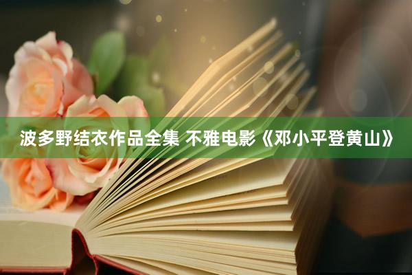 波多野结衣作品全集 不雅电影《邓小平登黄山》