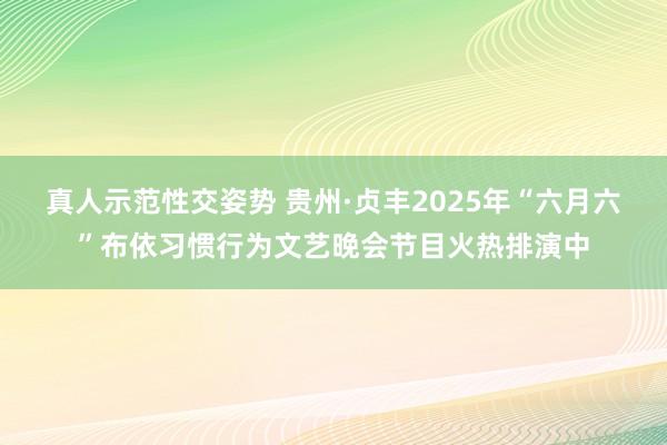 真人示范性交姿势 贵州·贞丰2025年“六月六”布依习惯行为文艺晚会节目火热排演中