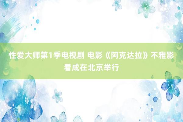 性爱大师第1季电视剧 电影《阿克达拉》不雅影看成在北京举行