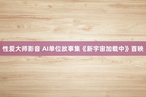 性爱大师影音 AI单位故事集《新宇宙加载中》首映