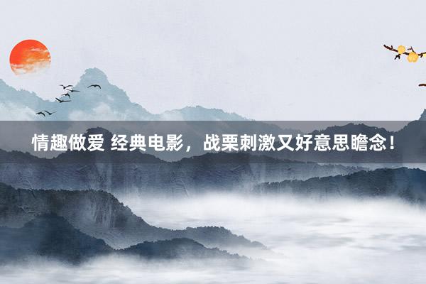 情趣做爱 经典电影，战栗刺激又好意思瞻念！